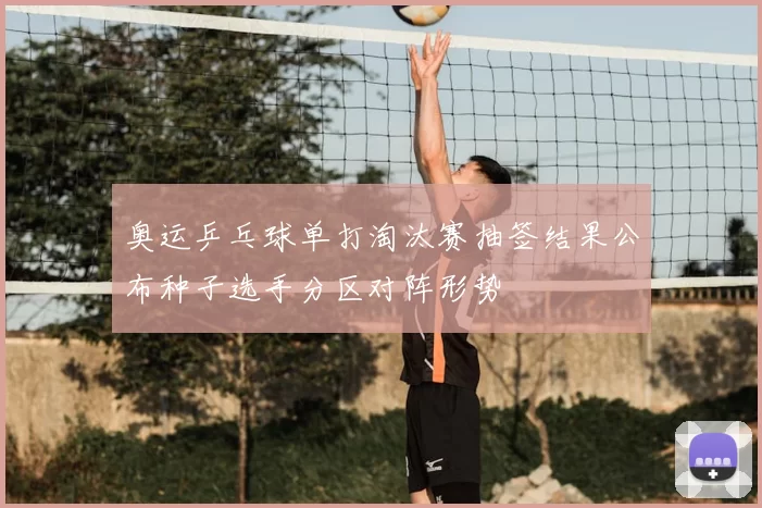 奥运乒乓球单打淘汰赛抽签结果公布种子选手分区对阵形势