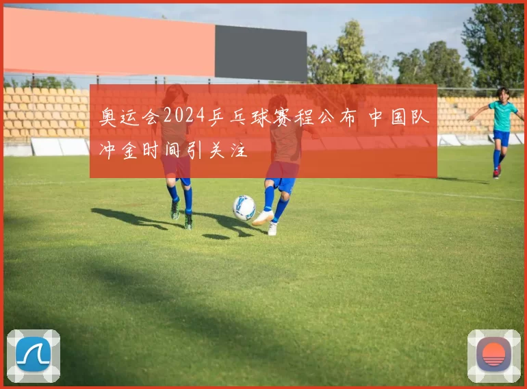 奥运会2024乒乓球赛程公布 中国队冲金时间引关注