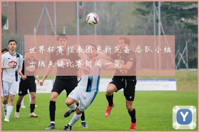 世界杯赛程表图更新完备 各队小组出线关键比赛时间一览