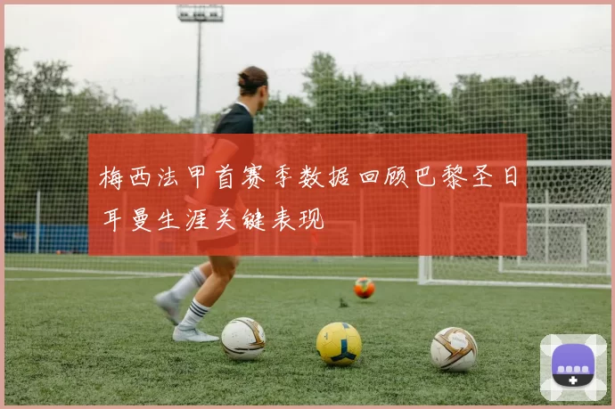 梅西法甲首赛季数据回顾巴黎圣日耳曼生涯关键表现