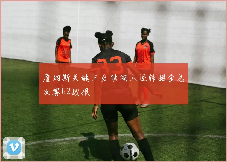 詹姆斯关键三分助湖人逆转掘金总决赛G2战报