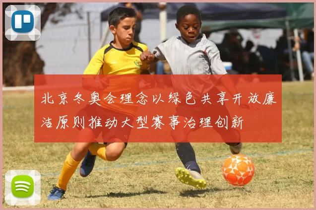 北京冬奥会理念以绿色共享开放廉洁原则推动大型赛事治理创新