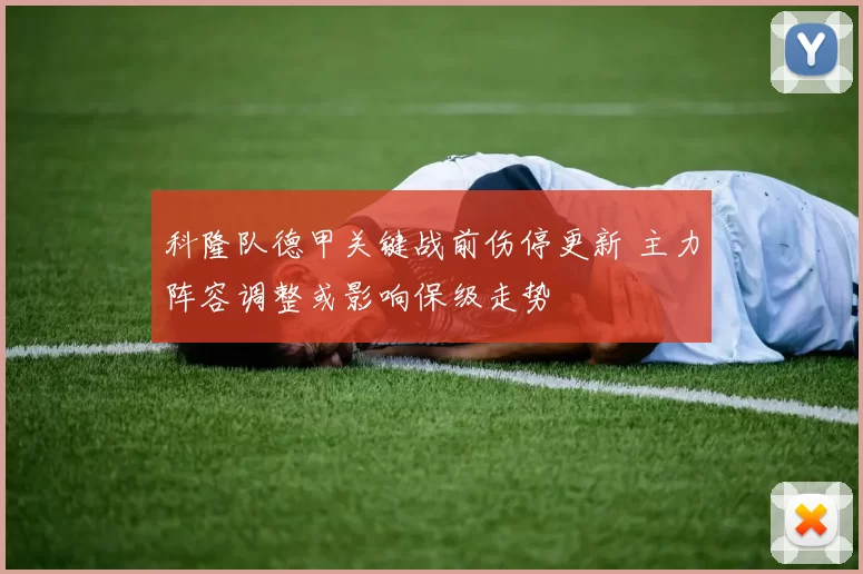 科隆队德甲关键战前伤停更新 主力阵容调整或影响保级走势