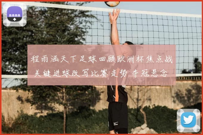 程雨涵天下足球回顾欧洲杯焦点战 关键进球改写比赛走势 夺冠悬念再起