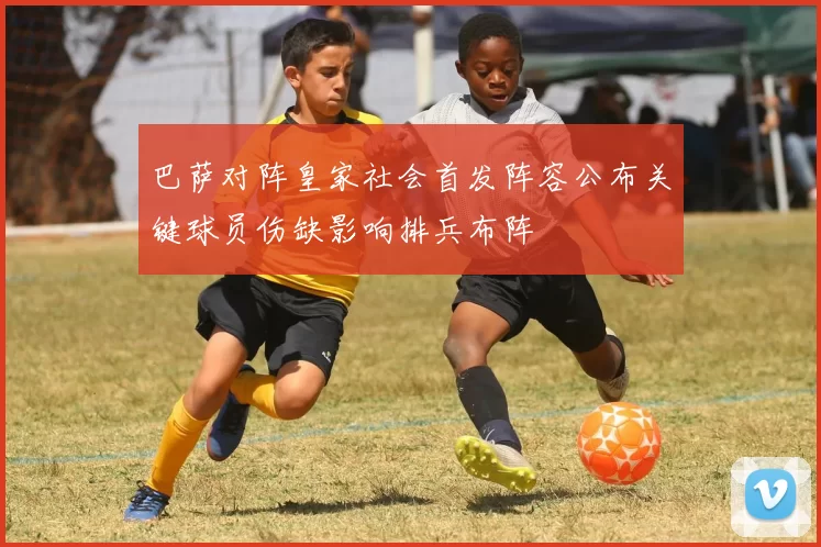 巴萨对阵皇家社会首发阵容公布关键球员伤缺影响排兵布阵