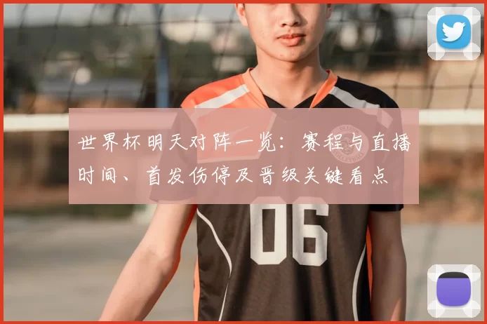 世界杯明天对阵一览：赛程与直播时间、首发伤停及晋级关键看点