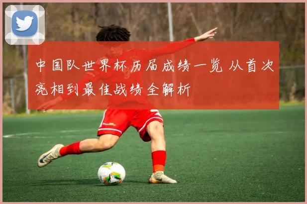 中国队世界杯历届成绩一览 从首次亮相到最佳战绩全解析