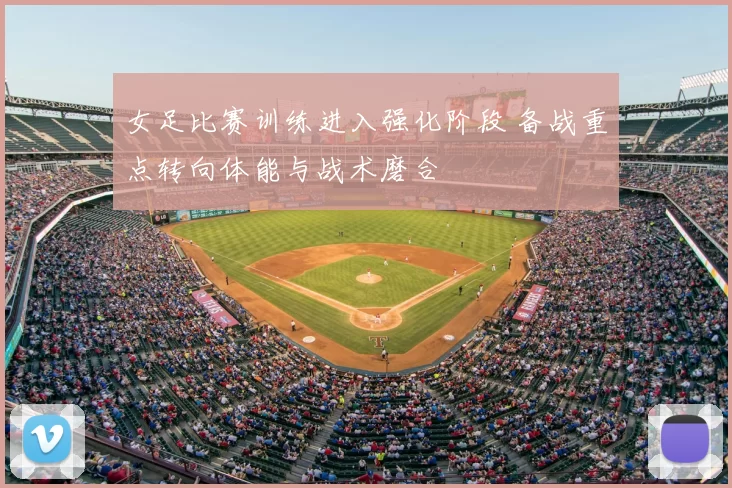 女足比赛训练进入强化阶段 备战重点转向体能与战术磨合