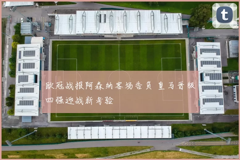 欧冠战报阿森纳客场告负 皇马晋级四强迎战新考验