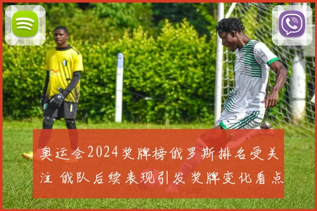 奥运会2024奖牌榜俄罗斯排名受关注 俄队后续表现引发奖牌变化看点