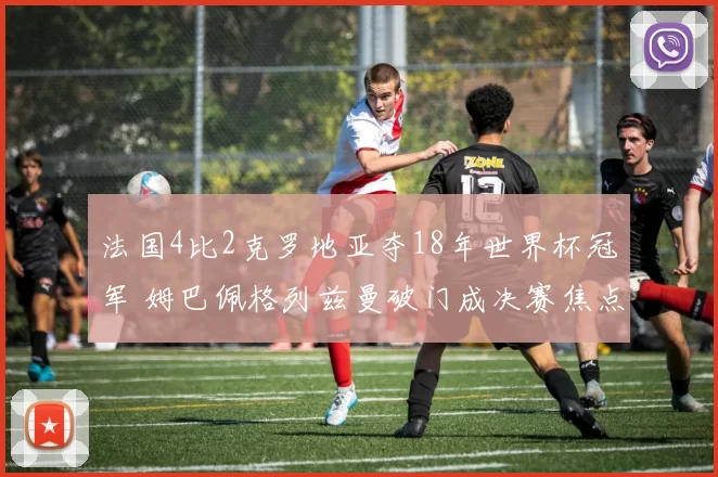 法国4比2克罗地亚夺18年世界杯冠军 姆巴佩格列兹曼破门成决赛焦点
