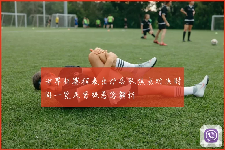 世界杯赛程表出炉各队焦点对决时间一览及晋级悬念解析