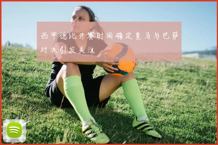 西甲德比开赛时间确定皇马与巴萨对决引发关注