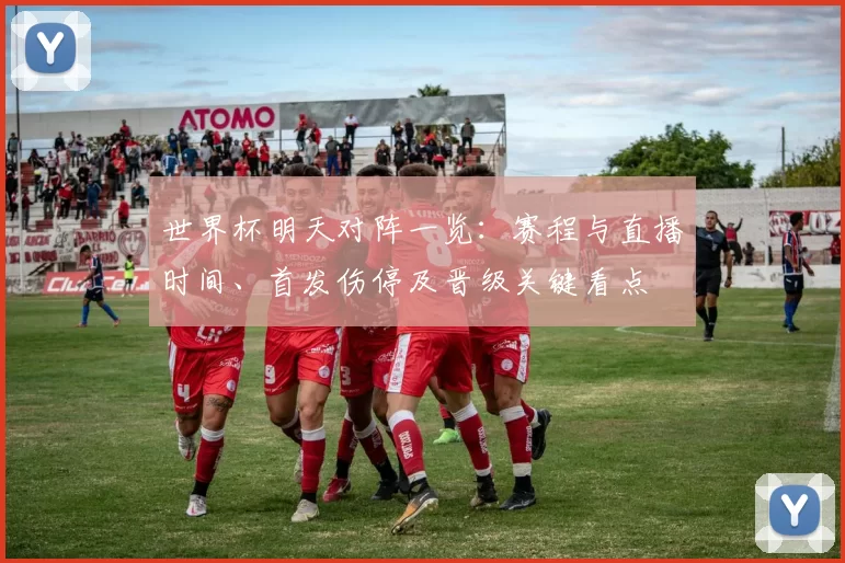 世界杯明天对阵一览：赛程与直播时间、首发伤停及晋级关键看点