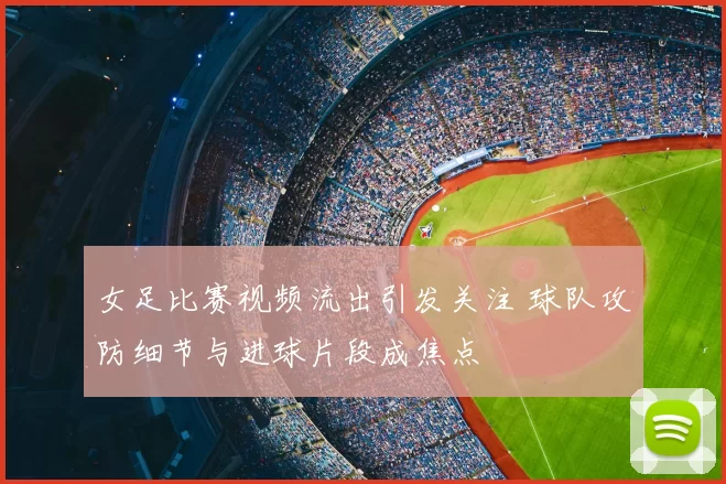 女足比赛视频流出引发关注 球队攻防细节与进球片段成焦点