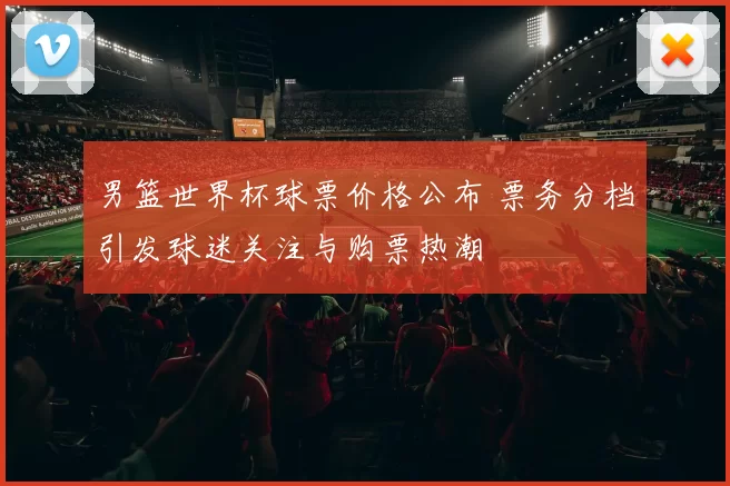 男篮世界杯球票价格公布 票务分档引发球迷关注与购票热潮
