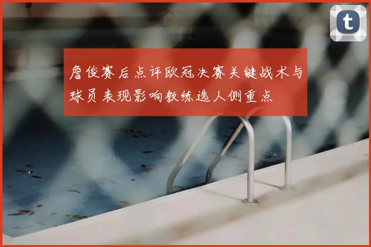 詹俊赛后点评欧冠决赛关键战术与球员表现影响教练选人侧重点