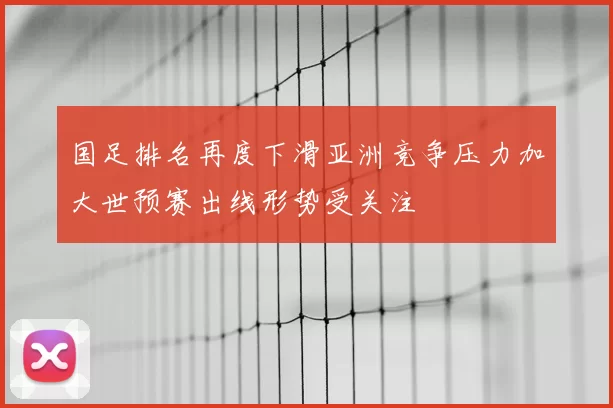 国足排名再度下滑亚洲竞争压力加大世预赛出线形势受关注