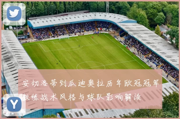 安切洛蒂到瓜迪奥拉历年欧冠冠军教练战术风格与球队影响解读