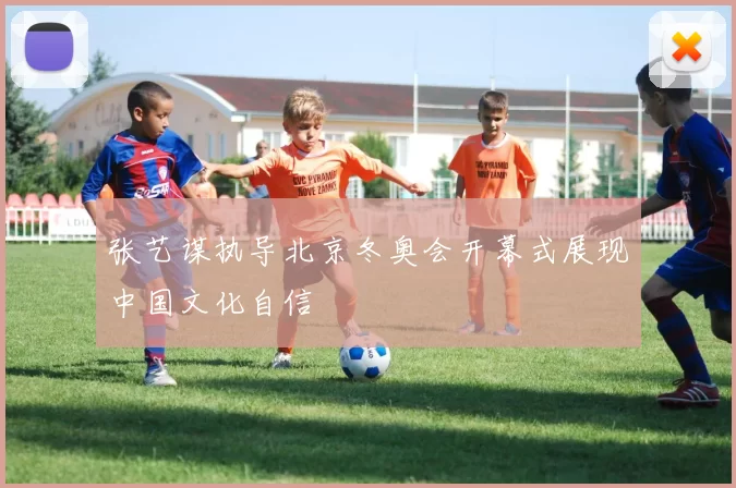 张艺谋执导北京冬奥会开幕式展现中国文化自信