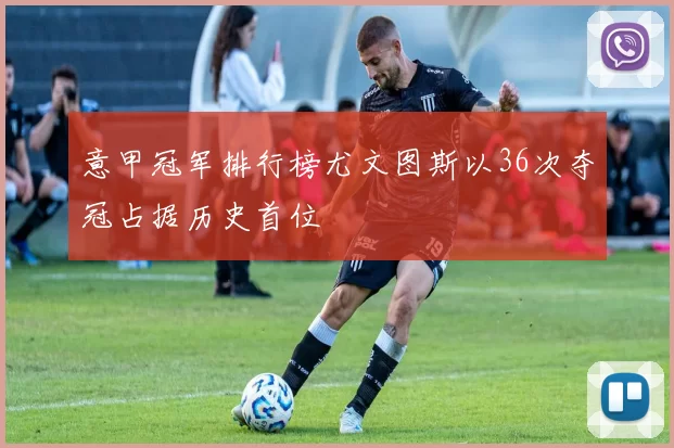 意甲冠军排行榜尤文图斯以36次夺冠占据历史首位