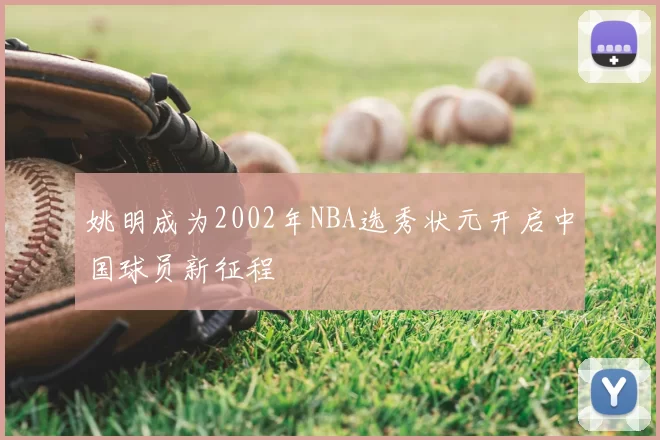 姚明成为2002年NBA选秀状元开启中国球员新征程
