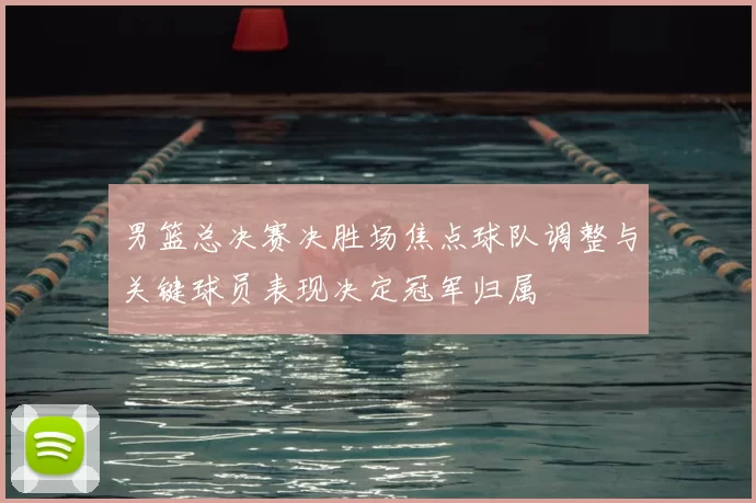 男篮总决赛决胜场焦点球队调整与关键球员表现决定冠军归属