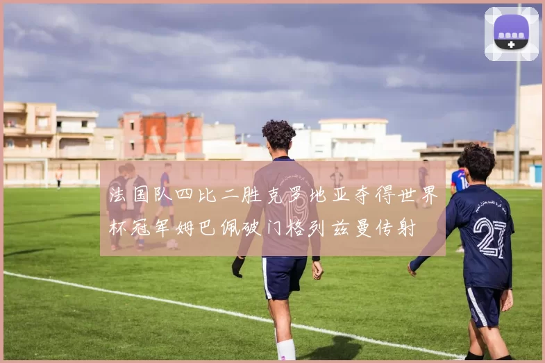 法国队四比二胜克罗地亚夺得世界杯冠军姆巴佩破门格列兹曼传射
