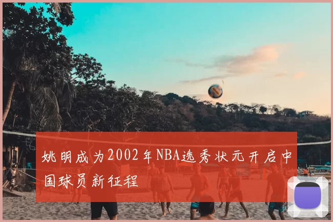 姚明成为2002年NBA选秀状元开启中国球员新征程